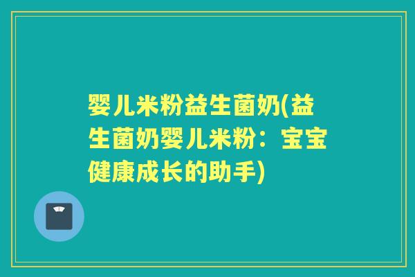 婴儿米粉益生菌奶(益生菌奶婴儿米粉:宝宝健康成长的助手) 婴儿米粉益生菌奶(益生菌奶婴儿米粉:宝宝健康成长的助手)