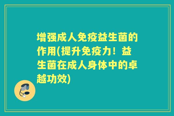 增强成人益生菌的作用(提升力!益生菌在成人身体中的卓越功效) 增强成人益生菌的作用(提升力!益生菌在成人身体中的卓越功效)