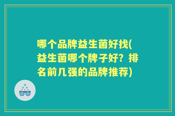 哪个品牌益生菌好找(益生菌哪个牌子好？排名前几强的品牌推荐)