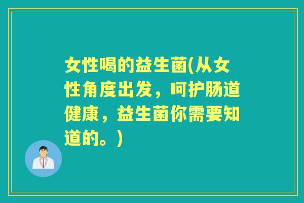 女性喝的益生菌(从女性角度出发，呵护肠道健康，益生菌你需要知道的。)