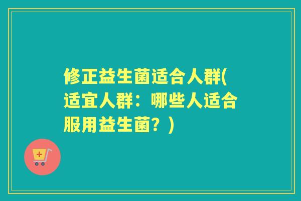 修正益生菌适合人群(适宜人群：哪些人适合服用益生菌？)