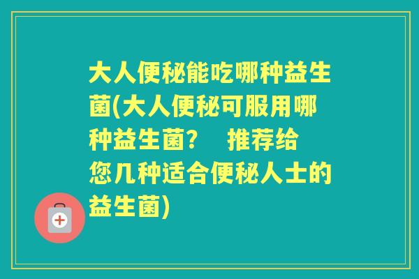 大人能吃哪种益生菌(大人可服用哪种益生菌？  推荐给您几种适合人士的益生菌)