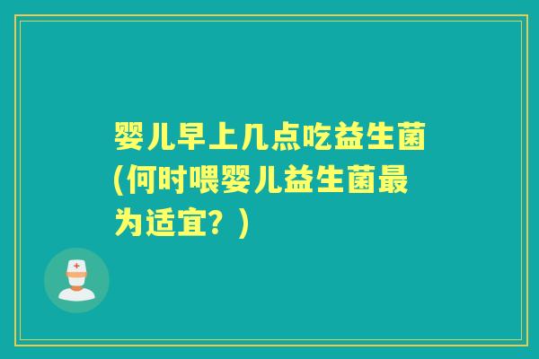 婴儿早上几点吃益生菌(何时喂婴儿益生菌为适宜？)