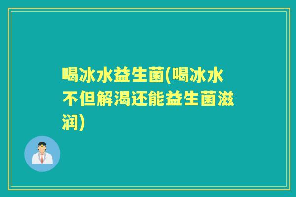 喝冰水益生菌(喝冰水不但解渴还能益生菌滋润) 喝冰水益生菌(喝冰水不但解渴还能益生菌滋润)
