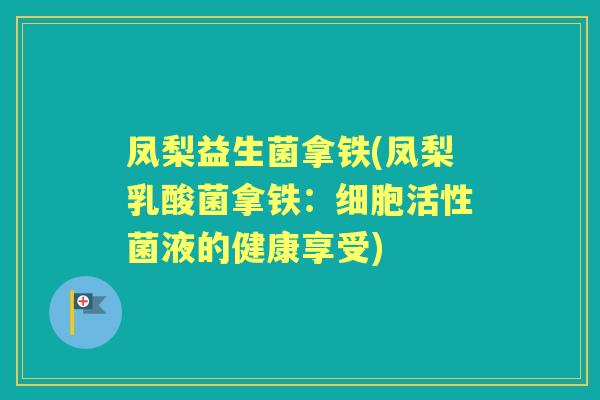 凤梨益生菌拿铁(凤梨乳酸菌拿铁:细胞活性菌液的健康享受) 凤梨益生菌拿铁(凤梨乳酸菌拿铁:细胞活性菌液的健康享受)