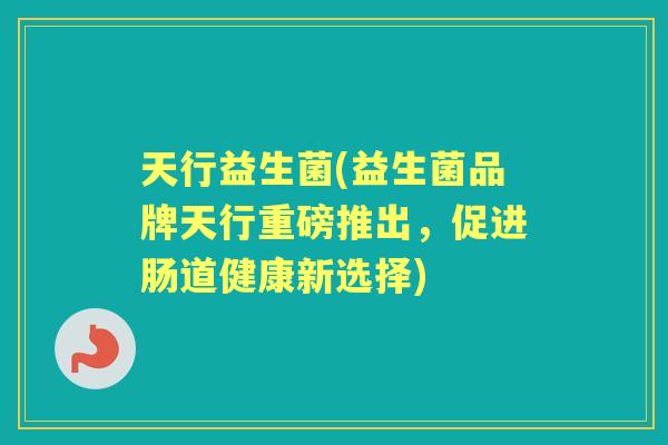 天行益生菌(益生菌品牌天行重磅推出，促进肠道健康新选择)
