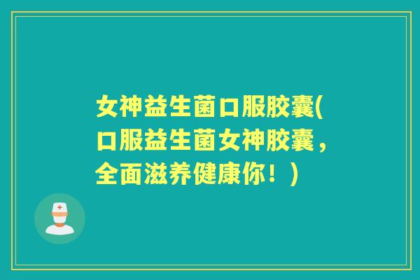 女神益生菌口服胶囊(口服益生菌女神胶囊,全面滋养健康你!) 女神益生菌口服胶囊(口服益生菌女神胶囊,全面滋养健康你!)