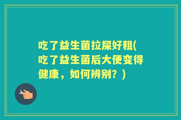 吃了益生菌拉屎好粗(吃了益生菌后大便变得健康,如何辨别?) 吃了益生菌拉屎好粗(吃了益生菌后大便变得健康,如何辨别?)