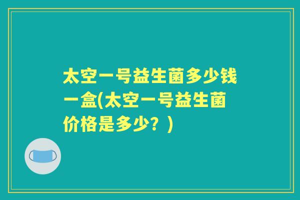太空一号益生菌多少钱一盒(太空一号益生菌价格是多少？)