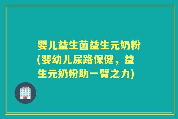 婴儿益生菌益生元奶粉(婴幼儿尿路保健,益生元奶粉助一臂之力) 婴儿益生菌益生元奶粉(婴幼儿尿路保健,益生元奶粉助一臂之力)