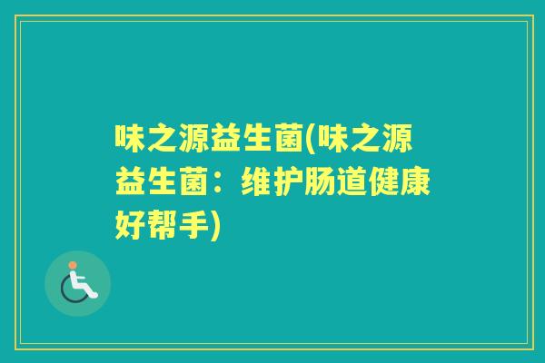 味之源益生菌(味之源益生菌:维护肠道健康好帮手) 味之源益生菌(味之源益生菌:维护肠道健康好帮手)