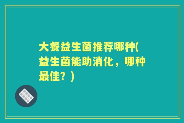 大餐益生菌推荐哪种(益生菌能助消化，哪种佳？)