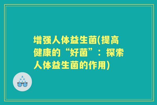 增强人体益生菌(提高健康的“好菌”：探索人体益生菌的作用)