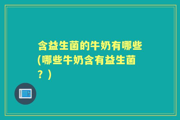 含益生菌的牛奶有哪些(哪些牛奶含有益生菌？)