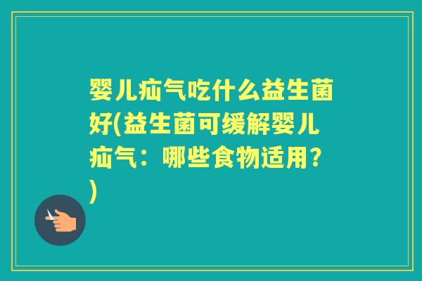 婴儿疝气吃什么益生菌好(益生菌可缓解婴儿疝气:哪些食物适用?) 婴儿疝气吃什么益生菌好(益生菌可缓解婴儿疝气:哪些食物适用?)