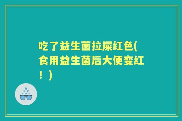 吃了益生菌拉屎红色(食用益生菌后大便变红！)