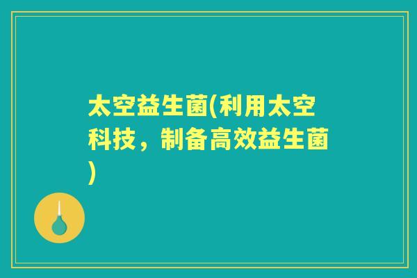 太空益生菌(利用太空科技,制备高效益生菌) 太空益生菌(利用太空科技,制备高效益生菌)
