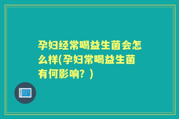 孕妇经常喝益生菌会怎么样(孕妇常喝益生菌有何影响?) 孕妇经常喝益生菌会怎么样(孕妇常喝益生菌有何影响?)