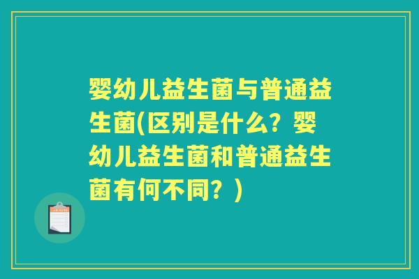 婴幼儿益生菌与普通益生菌(区别是什么?婴幼儿益生菌和普通益生菌有何不同?) 婴幼儿益生菌与普通益生菌(区别是什么?婴幼儿益生菌和普通益生菌有何不同?)