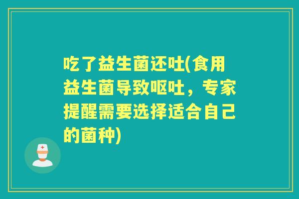 吃了益生菌还吐(食用益生菌导致,专家提醒需要选择适合自己的菌种) 吃了益生菌还吐(食用益生菌导致,专家提醒需要选择适合自己的菌种)