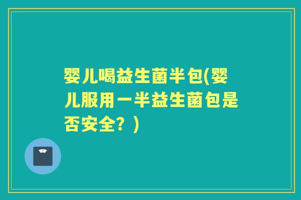 婴儿喝益生菌半包(婴儿服用一半益生菌包是否安全?) 婴儿喝益生菌半包(婴儿服用一半益生菌包是否安全?)