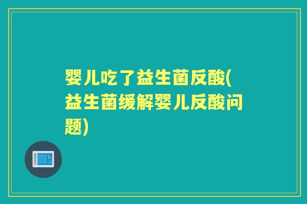 婴儿吃了益生菌反酸(益生菌缓解婴儿反酸问题)