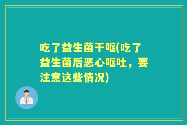 吃了益生菌干呕(吃了益生菌后恶心,要注意这些情况) 吃了益生菌干呕(吃了益生菌后恶心,要注意这些情况)
