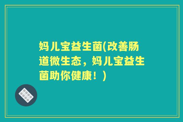 妈儿宝益生菌(改善肠道微生态,妈儿宝益生菌助你健康!) 妈儿宝益生菌(改善肠道微生态,妈儿宝益生菌助你健康!)