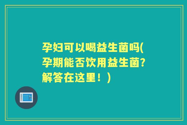 孕妇可以喝益生菌吗(孕期能否饮用益生菌?解答在这里!) 孕妇可以喝益生菌吗(孕期能否饮用益生菌?解答在这里!)