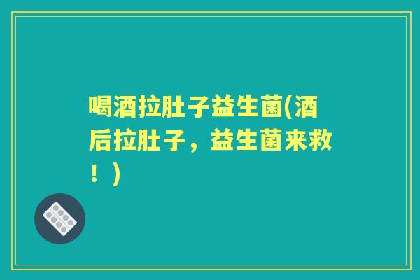 喝酒拉肚子益生菌(酒后拉肚子，益生菌来救！)