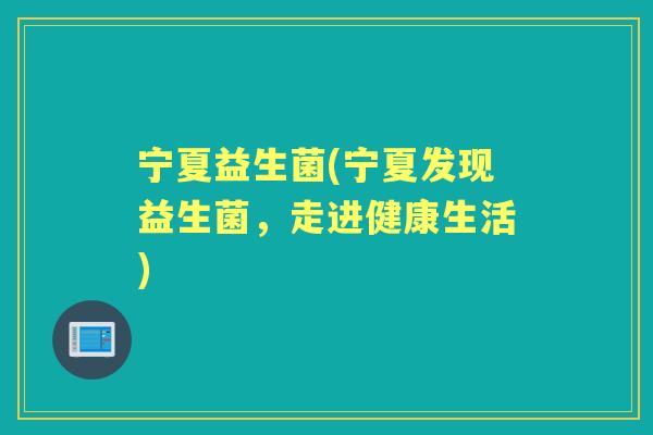 宁夏益生菌(宁夏发现益生菌,走进健康生活) 宁夏益生菌(宁夏发现益生菌,走进健康生活)