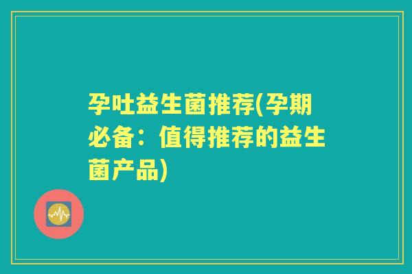 孕吐益生菌推荐(孕期必备:值得推荐的益生菌产品) 孕吐益生菌推荐(孕期必备:值得推荐的益生菌产品)