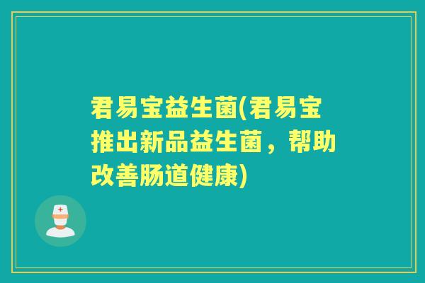 君易宝益生菌(君易宝推出新品益生菌,帮助改善肠道健康) 君易宝益生菌(君易宝推出新品益生菌,帮助改善肠道健康)