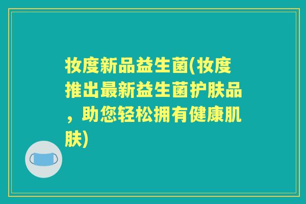 妆度新品益生菌(妆度推出新益生菌护肤品，助您轻松拥有健康)