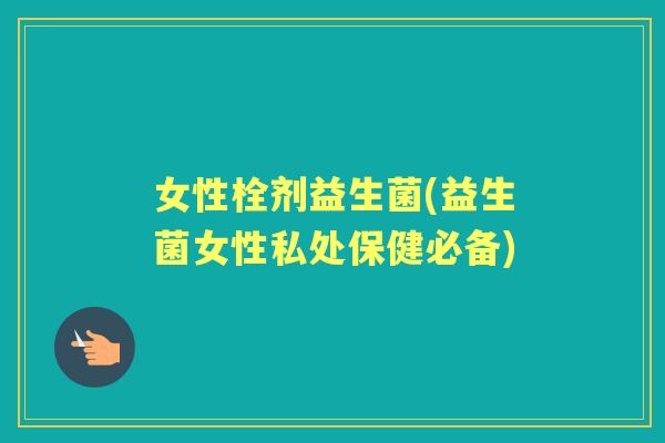 女性栓剂益生菌(益生菌女性私处保健必备) 女性栓剂益生菌(益生菌女性私处保健必备)