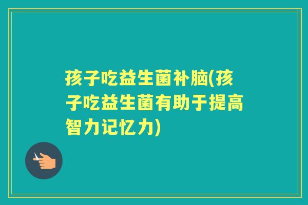 孩子吃益生菌补脑(孩子吃益生菌有助于提高智力记忆力) 孩子吃益生菌补脑(孩子吃益生菌有助于提高智力记忆力)