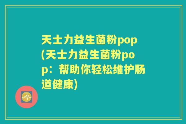 天士力益生菌粉pop(天士力益生菌粉pop:帮助你轻松维护肠道健康) 天士力益生菌粉pop(天士力益生菌粉pop:帮助你轻松维护肠道健康)