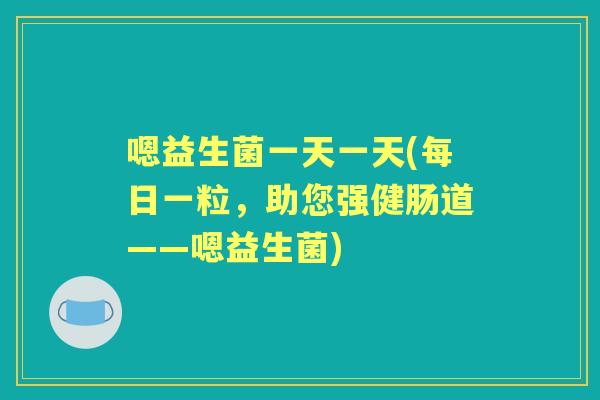 嗯益生菌一天一天(每日一粒,助您强健肠道——嗯益生菌) 嗯益生菌一天一天(每日一粒,助您强健肠道——嗯益生菌)