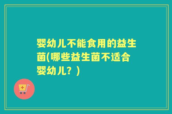 婴幼儿不能食用的益生菌(哪些益生菌不适合婴幼儿?) 婴幼儿不能食用的益生菌(哪些益生菌不适合婴幼儿?)