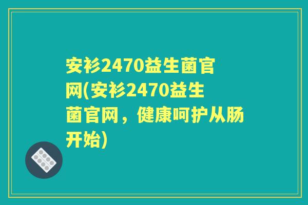 安衫2470益生菌官网(安衫2470益生菌官网，健康呵护从肠开始)