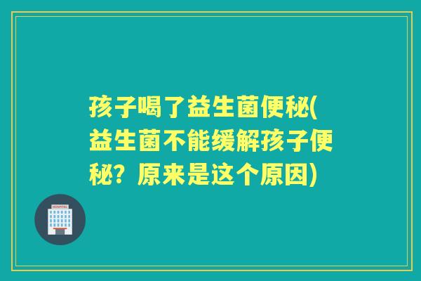 孩子喝了益生菌(益生菌不能缓解孩子?原来是这个原因) 孩子喝了益生菌(益生菌不能缓解孩子?原来是这个原因)