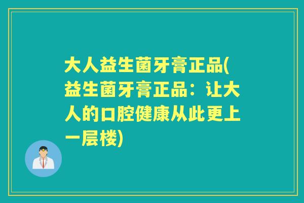 大人益生菌牙膏正品(益生菌牙膏正品:让大人的口腔健康从此更上一层楼) 大人益生菌牙膏正品(益生菌牙膏正品:让大人的口腔健康从此更上一层楼)