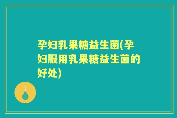 孕妇乳果糖益生菌(孕妇服用乳果糖益生菌的好处)