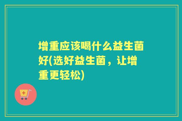 增重应该喝什么益生菌好(选好益生菌,让增重更轻松) 增重应该喝什么益生菌好(选好益生菌,让增重更轻松)