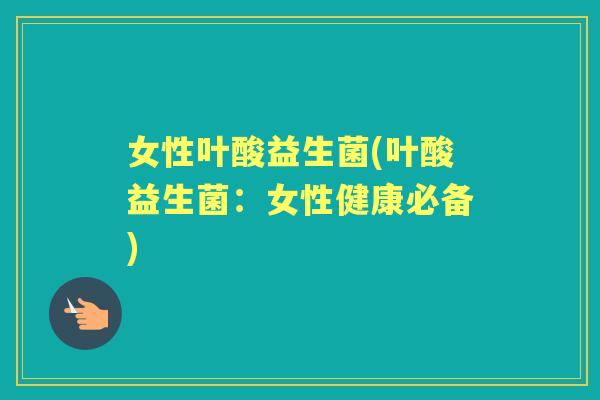 女性叶酸益生菌(叶酸益生菌:女性健康必备) 女性叶酸益生菌(叶酸益生菌:女性健康必备)