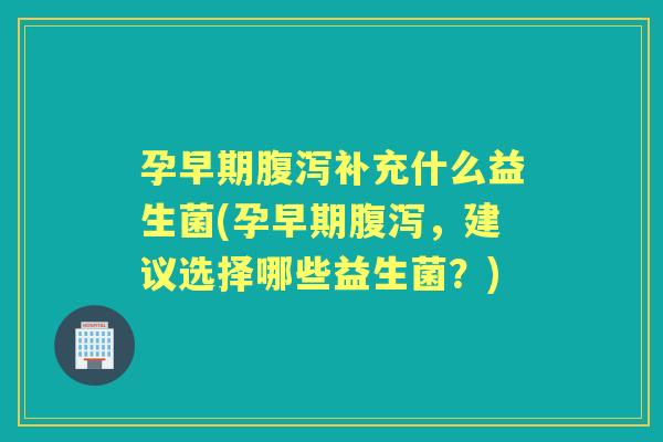 孕早期补充什么益生菌(孕早期,建议选择哪些益生菌?) 孕早期补充什么益生菌(孕早期,建议选择哪些益生菌?)