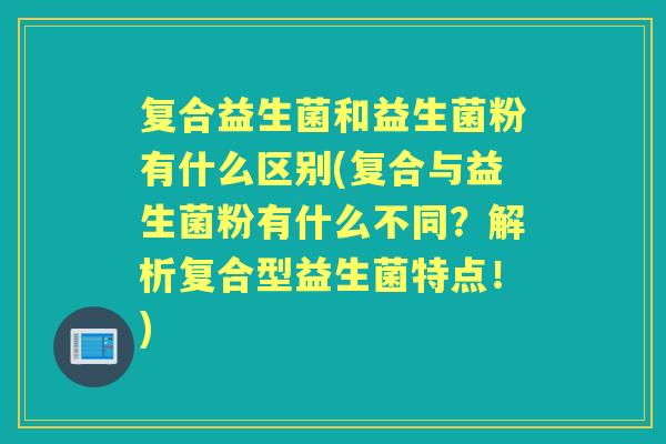 复合益生菌和益生菌粉有什么区别(复合与益生菌粉有什么不同？解析复合型益生菌特点！)