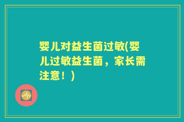婴儿对益生菌(婴儿益生菌,家长需注意!) 婴儿对益生菌(婴儿益生菌,家长需注意!)