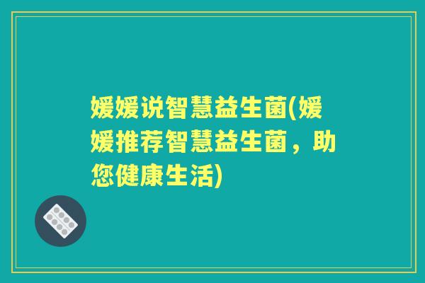 媛媛说智慧益生菌(媛媛推荐智慧益生菌,助您健康生活) 媛媛说智慧益生菌(媛媛推荐智慧益生菌,助您健康生活)