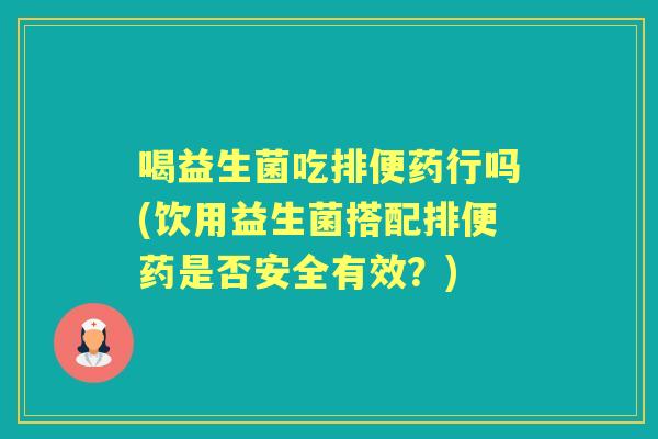 喝益生菌吃排便药行吗(饮用益生菌搭配排便药是否安全有效?) 喝益生菌吃排便药行吗(饮用益生菌搭配排便药是否安全有效?)